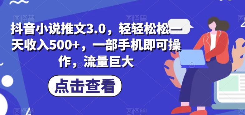 抖音小说推文3.0，轻轻松松一天收入500+，一部手机即可操作，流量巨大