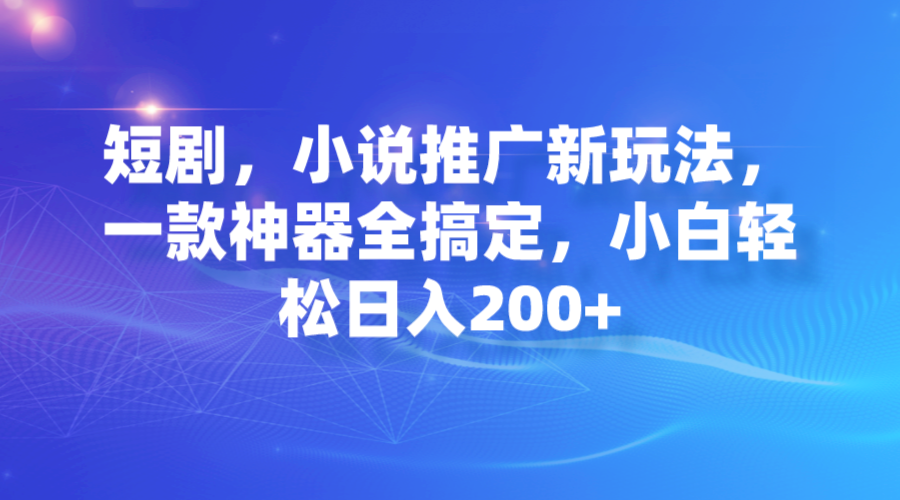 短剧和小说推广新玩法，一款神器全搞定，小白轻松日入200+