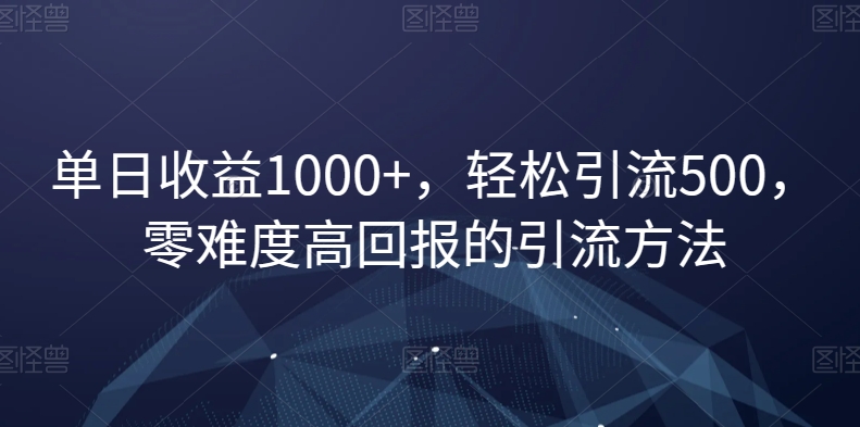 单日收益1000+，轻松引流500，零难度高回报的引流方法