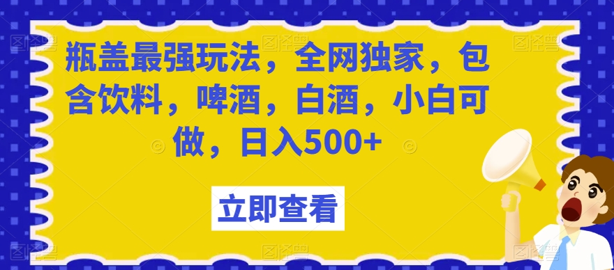 瓶盖最强玩法，全网独家，包含饮料，啤酒，白酒，小白可做，日入500+