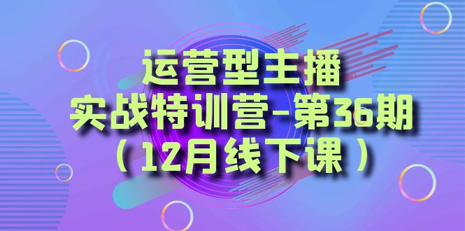 运营型主播·实战特训营-第36期（12月线下课） 从底层逻辑到起号思路，到运营型主播到千川投放思路，高质量授课