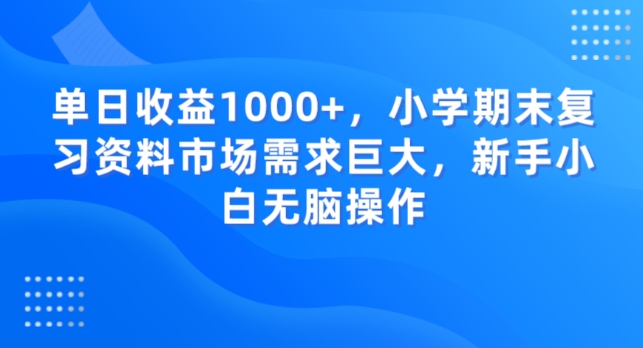 单日收益1000+，小学期末复习资料市场需求巨大，新手小白无脑操作