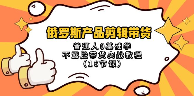 俄罗斯产品剪辑带货，普通人0基础学不露脸带货实战教程（16节课）