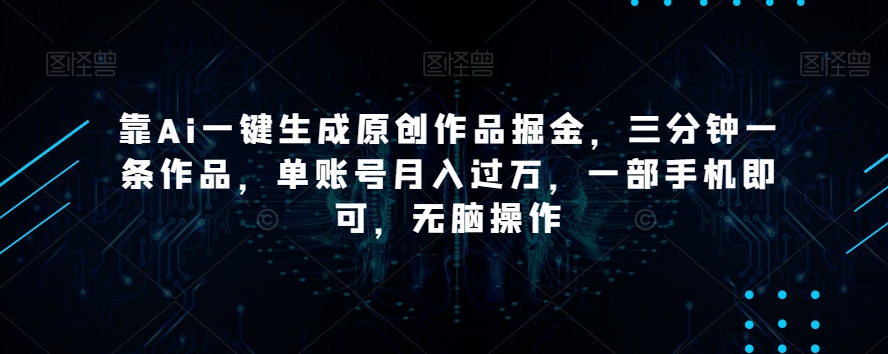 靠Ai一键生成原创作品掘金，三分钟一条作品，单账号月入过万，一部手机即可，无脑操作