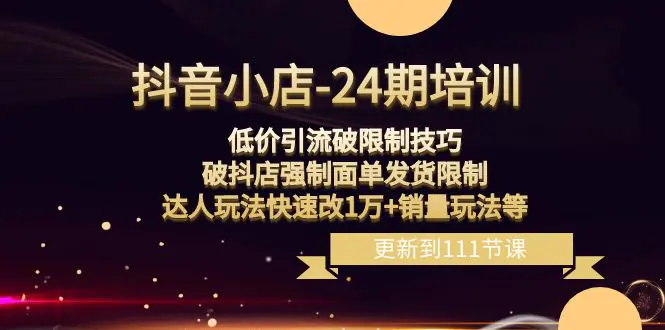 抖音小店-24期：低价引流破限制技巧，破抖店强制面单发货限制，达人玩法快速改1万+销量玩法等