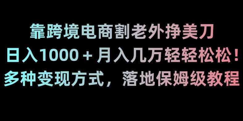 靠跨境电商割老外挣美刀，日入1000＋月入几万轻轻松松！多种变现方式，落地保姆级教程