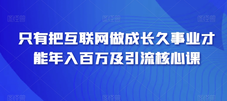 只有把互联网做成长久事业，才能年入百万及引流核心课