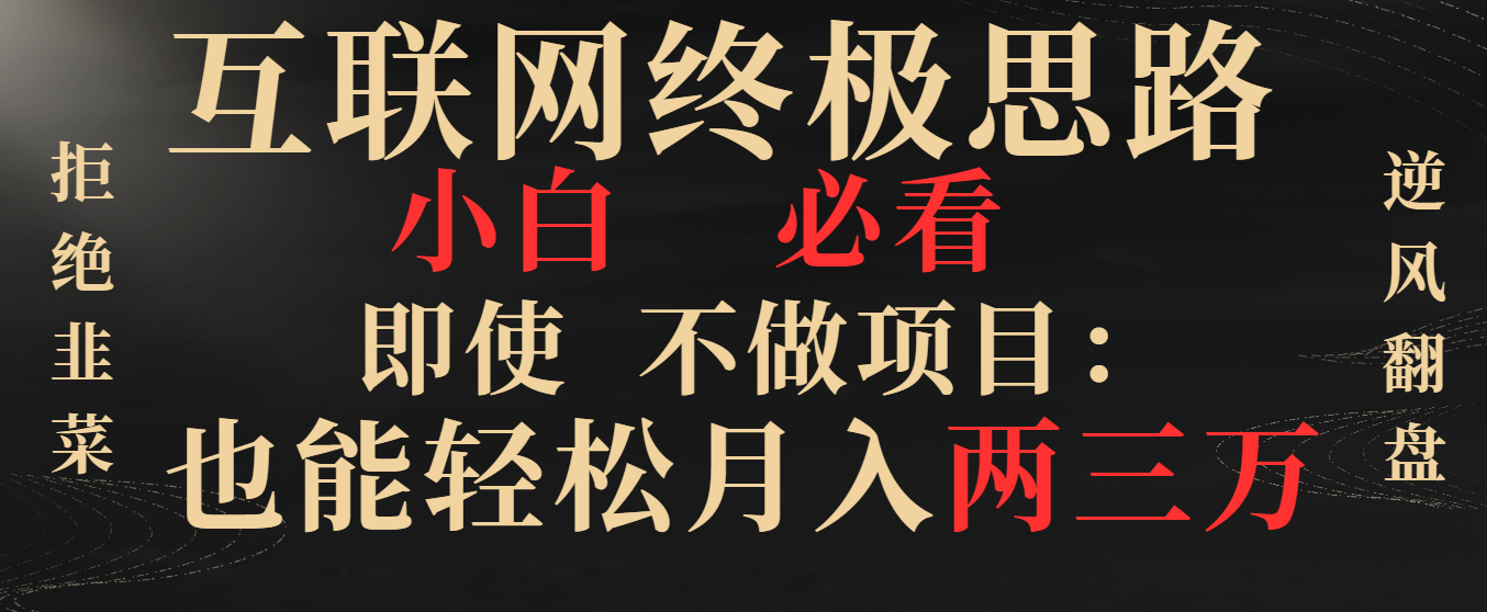 互联网终极思路，小白必看，即使不做项目也能轻松月入两三万，拒绝韭菜，逆风翻盘