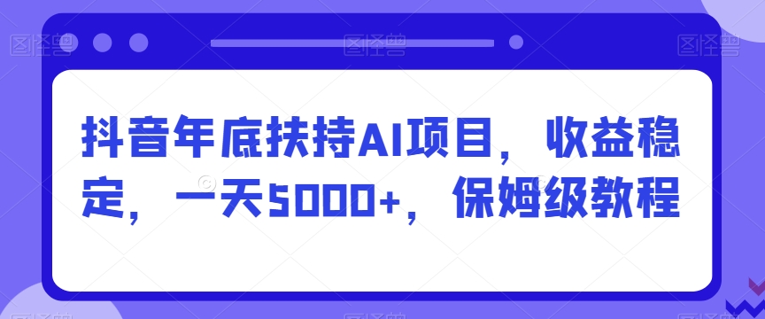 抖音年底扶持AI项目，收益稳定，一天5000+，保姆级教程