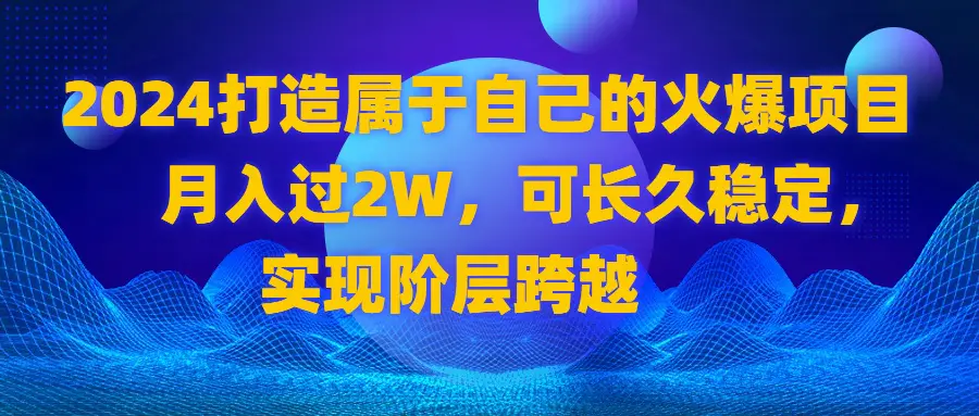 2024打造属于自己的火爆项目，月入过2W，可长久稳定，实现阶层跨越