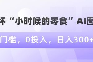 情怀“小时候的零食”AI图文，0门槛，0投入，日入300+