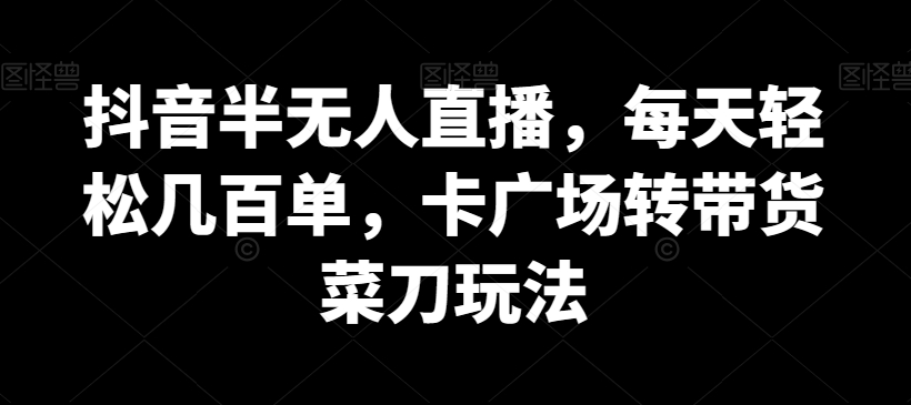 抖音半无人直播，每天轻松几百单，卡广场转带货菜刀玩法