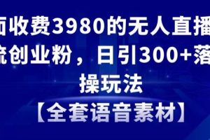 外面收费3980的无人直播精准引流创业粉，日引300+落地实操玩法【全套语音素材】