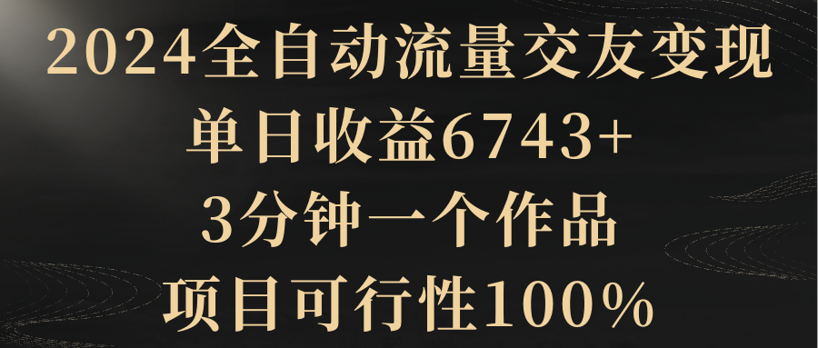 2024全自动流量交友变现，单日收益6743+，3分钟一个作品，项目100% 可行，可赚钱