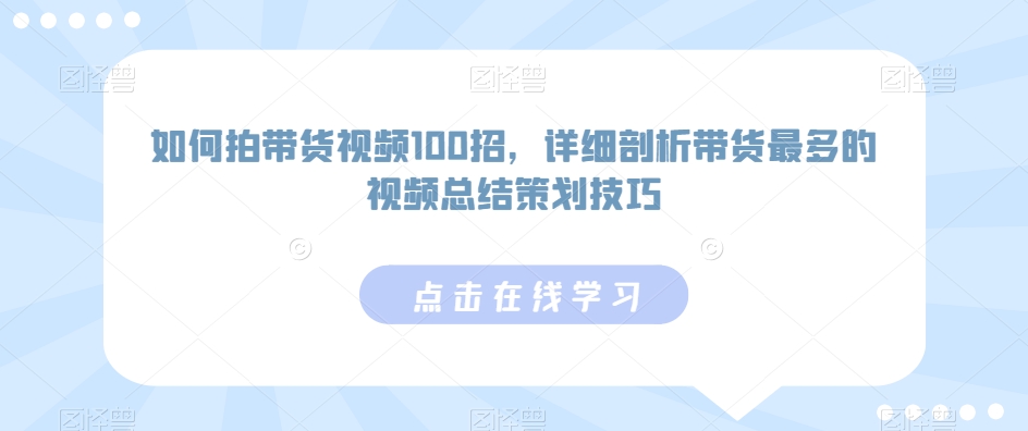 如何拍带货视频100招，详细剖析带货最多的视频总结策划技巧