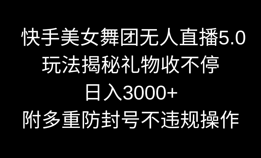 快手美女舞团无人直播5.0玩法揭秘，礼物收不停，日入3000+，内附多重防号不违规操作