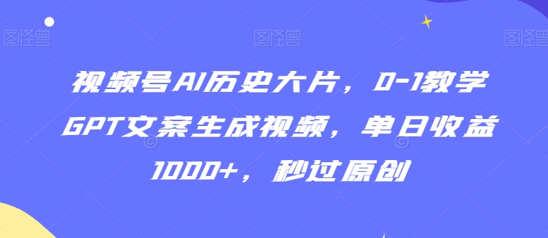 视频号AI历史大片，0-1教学GPT文案生成视频，单日收益1000+，秒过原创