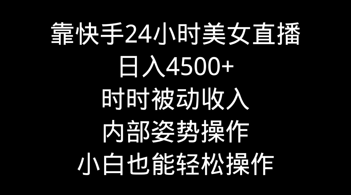 靠快手美女24小时直播，日入4500+，时时被动收入，内部姿势操作，小白也能轻松操作