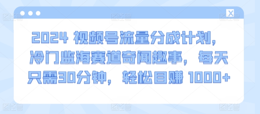 2024年视频号流量分成计划，针对冷门蓝海领域的奇闻趣事。每天只需投入30分钟，轻松获得1000+的额外收益。