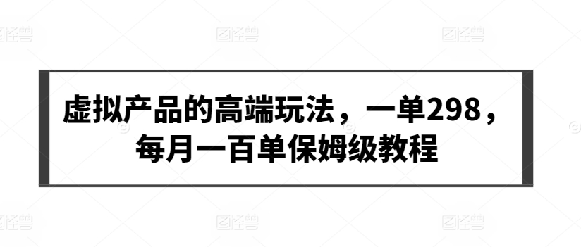 虚拟产品的高端应用，每笔订单价格298元，提供每月100单的保姆级教程。